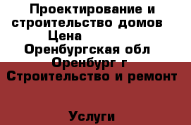 Проектирование и строительство домов › Цена ­ 11 000 - Оренбургская обл., Оренбург г. Строительство и ремонт » Услуги   